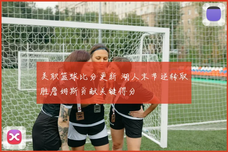 美职篮球比分更新 湖人末节逆转取胜詹姆斯贡献关键得分