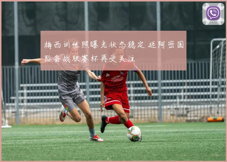 梅西训练照曝光状态稳定 迈阿密国际备战联赛杯再受关注