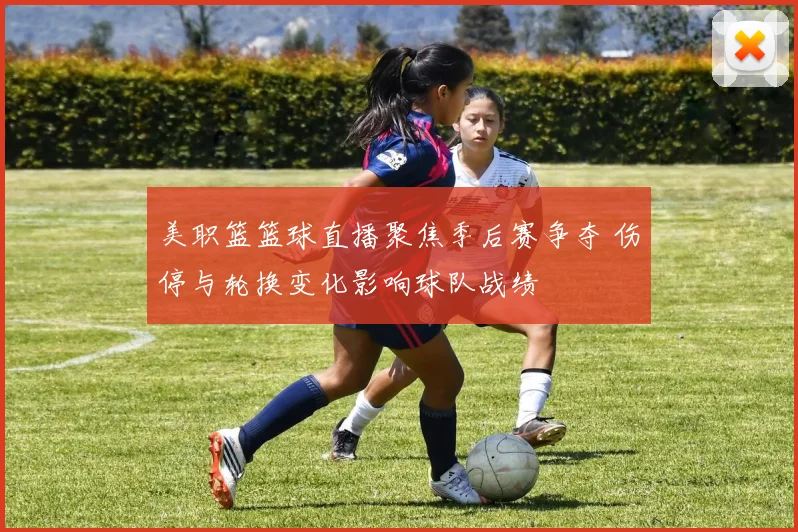 美职篮篮球直播聚焦季后赛争夺 伤停与轮换变化影响球队战绩