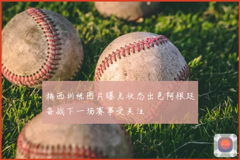 梅西训练图片曝光状态出色阿根廷备战下一场赛事受关注