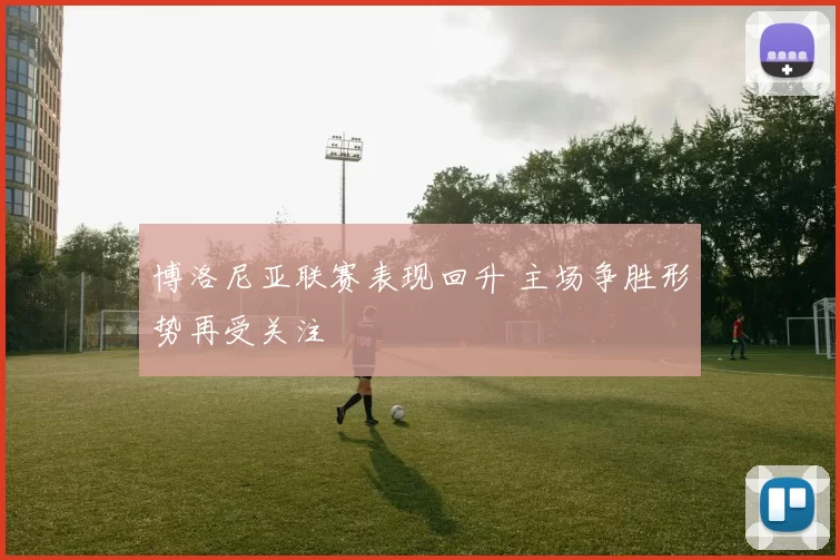 博洛尼亚联赛表现回升 主场争胜形势再受关注