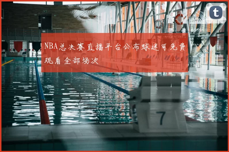 NBA总决赛直播平台公布球迷可免费观看全部场次
