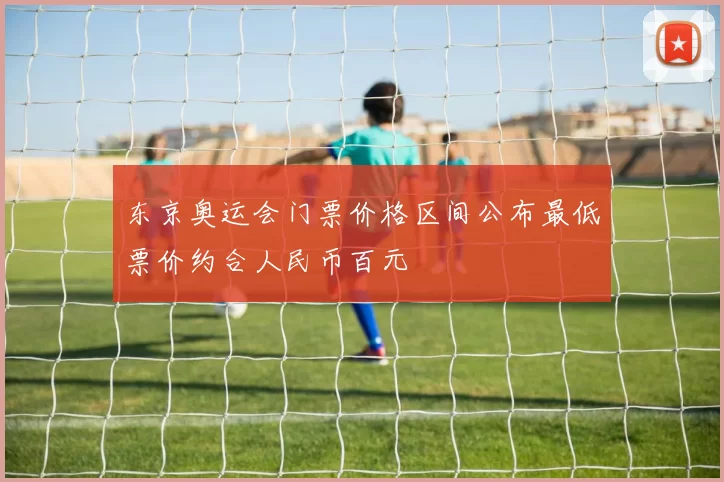 东京奥运会门票价格区间公布最低票价约合人民币百元