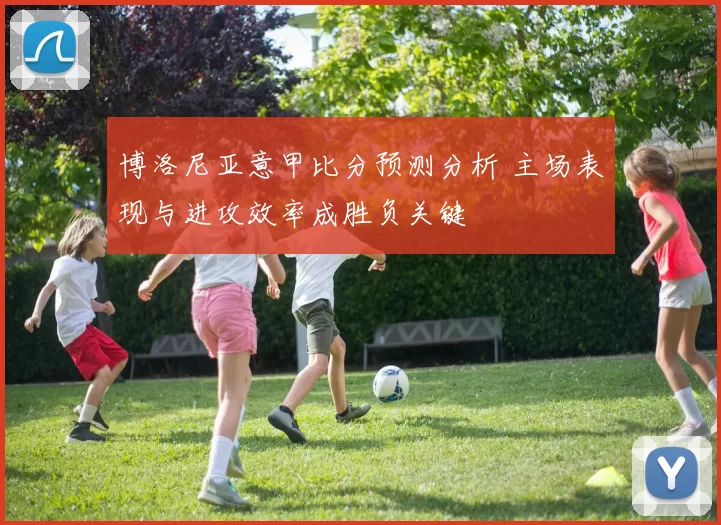 博洛尼亚意甲比分预测分析 主场表现与进攻效率成胜负关键