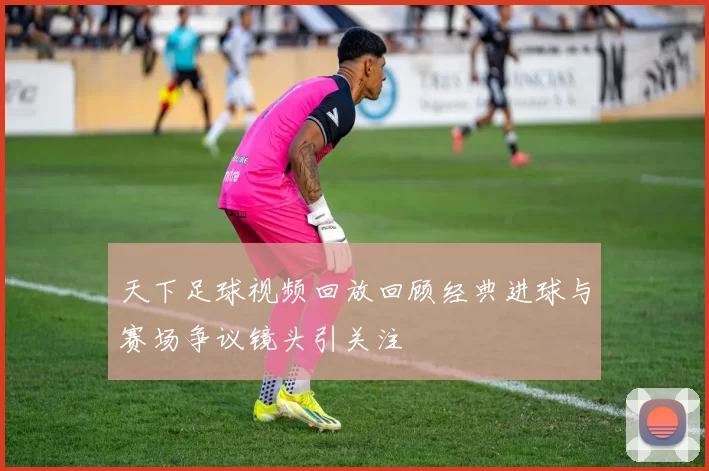 天下足球视频回放回顾经典进球与赛场争议镜头引关注