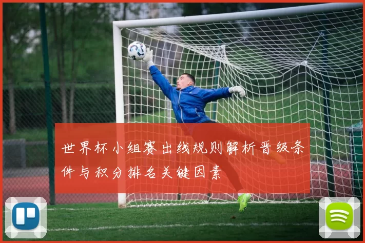 世界杯小组赛出线规则解析晋级条件与积分排名关键因素