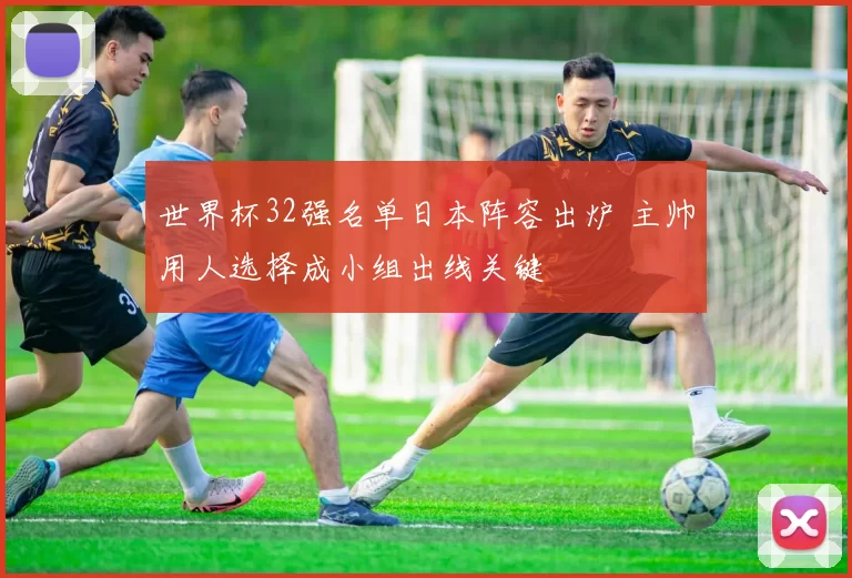 世界杯32强名单日本阵容出炉 主帅用人选择成小组出线关键