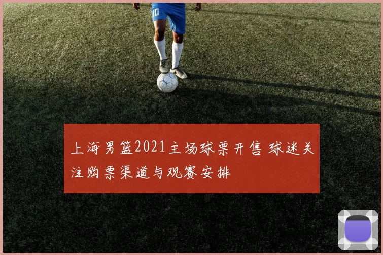 上海男篮2021主场球票开售 球迷关注购票渠道与观赛安排
