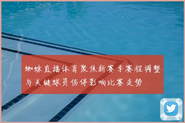 蜘蛛直播体育聚焦新赛季赛程调整与关键球员伤停影响比赛走势