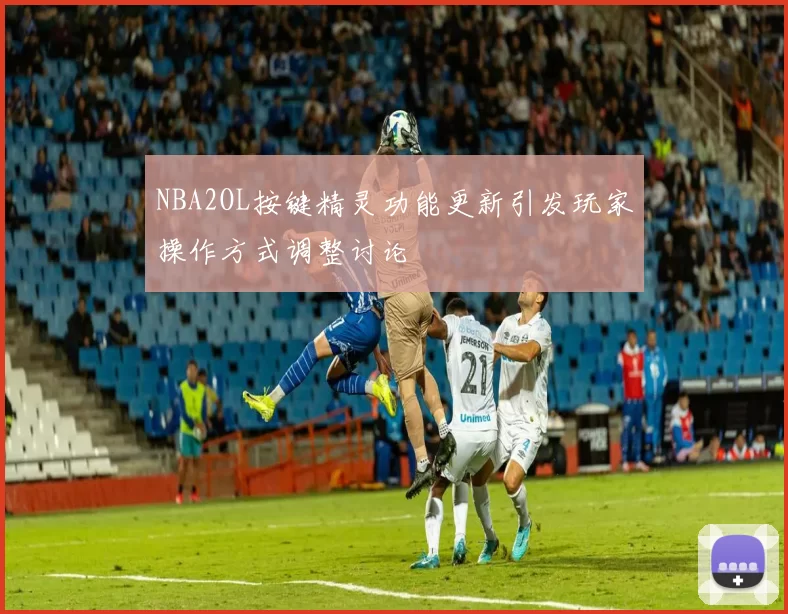 NBA2OL按键精灵功能更新引发玩家操作方式调整讨论