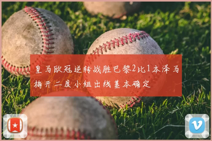 皇马欧冠逆转战胜巴黎2比1本泽马梅开二度小组出线基本确定