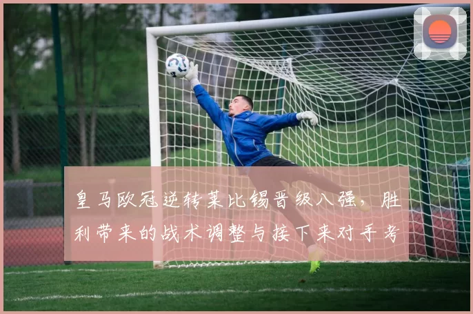 皇马欧冠逆转莱比锡晋级八强，胜利带来的战术调整与接下来对手考验