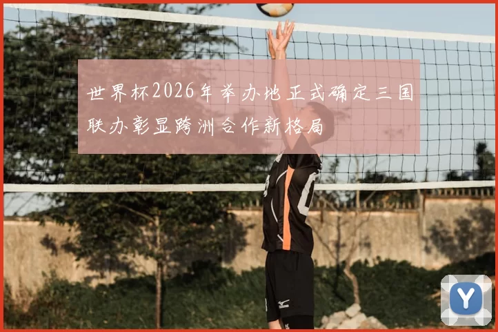 世界杯2026年举办地正式确定三国联办彰显跨洲合作新格局