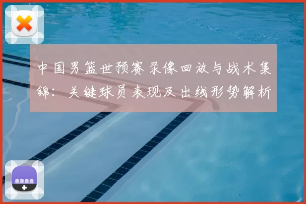中国男篮世预赛录像回放与战术集锦：关键球员表现及出线形势解析