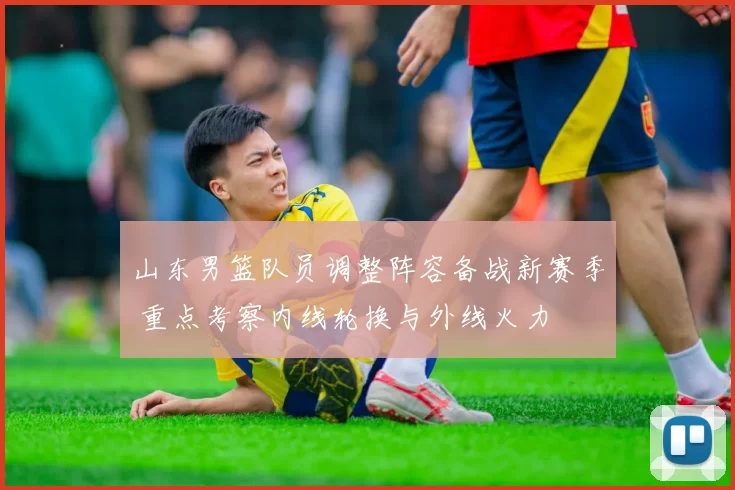 山东男篮队员调整阵容备战新赛季 重点考察内线轮换与外线火力