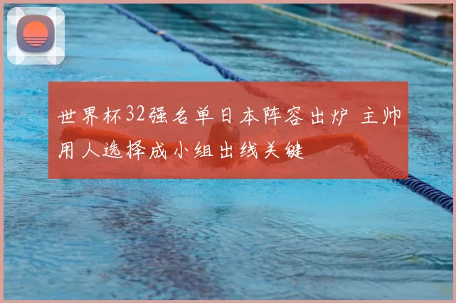 世界杯32强名单日本阵容出炉 主帅用人选择成小组出线关键