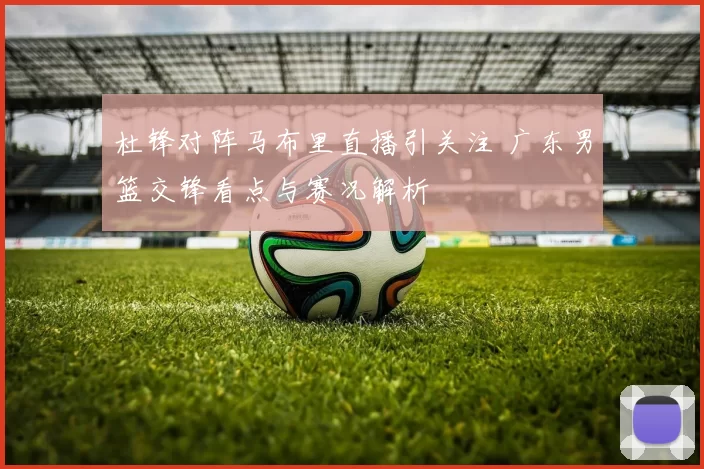 杜锋对阵马布里直播引关注 广东男篮交锋看点与赛况解析