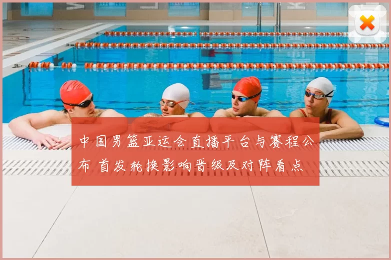 中国男篮亚运会直播平台与赛程公布 首发轮换影响晋级及对阵看点