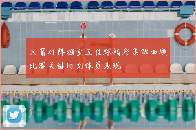 火箭对阵掘金五佳球精彩集锦回顾比赛关键时刻球员表现