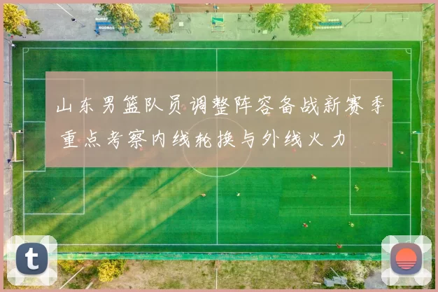 山东男篮队员调整阵容备战新赛季 重点考察内线轮换与外线火力