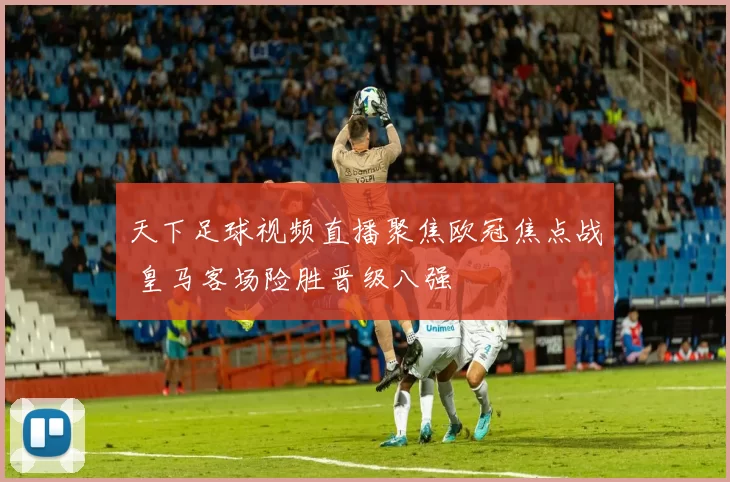 天下足球视频直播聚焦欧冠焦点战 皇马客场险胜晋级八强