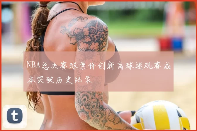 NBA总决赛球票价创新高球迷观赛成本突破历史纪录