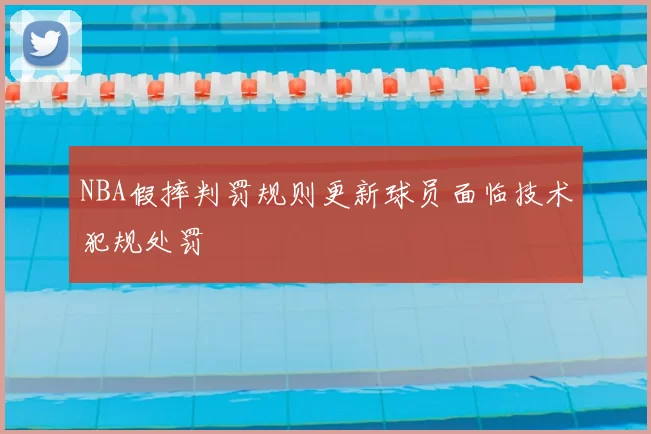 NBA假摔判罚规则更新球员面临技术犯规处罚