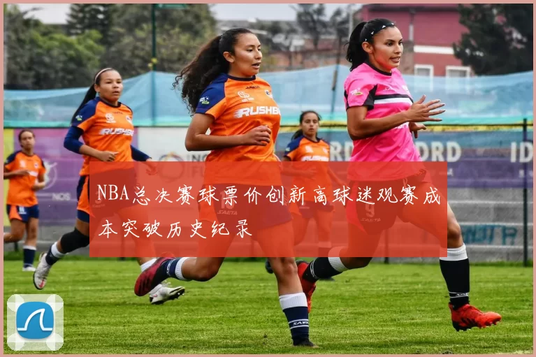 NBA总决赛球票价创新高球迷观赛成本突破历史纪录