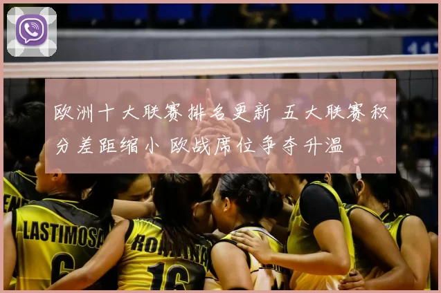 欧洲十大联赛排名更新 五大联赛积分差距缩小 欧战席位争夺升温