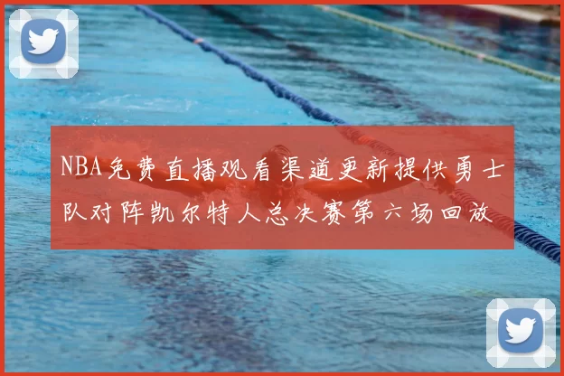 NBA免费直播观看渠道更新提供勇士队对阵凯尔特人总决赛第六场回放