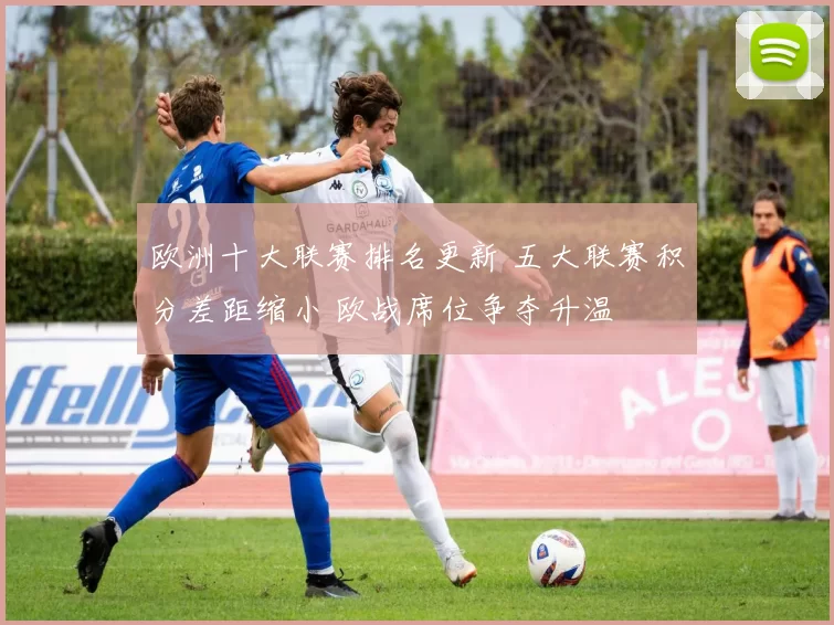 欧洲十大联赛排名更新 五大联赛积分差距缩小 欧战席位争夺升温