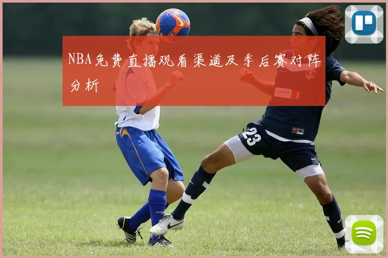 NBA免费直播观看渠道及季后赛对阵分析