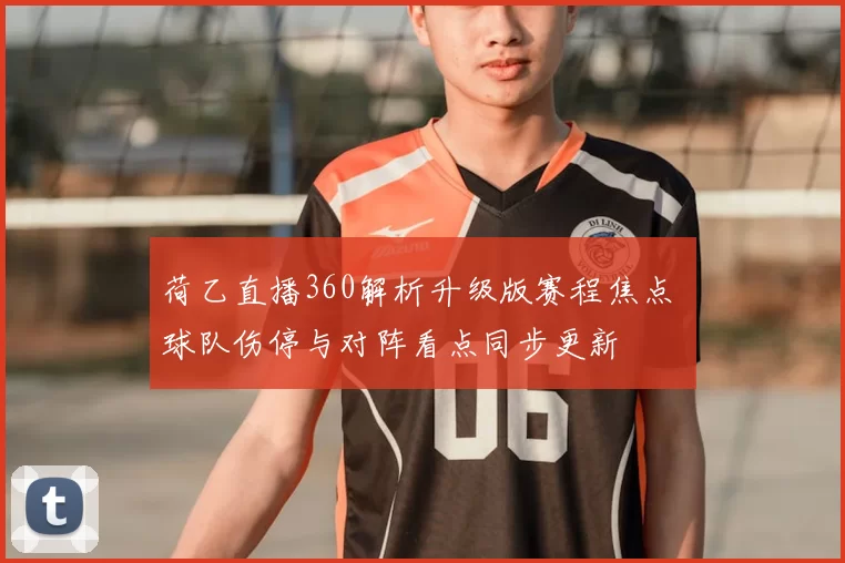 荷乙直播360解析升级版赛程焦点 球队伤停与对阵看点同步更新