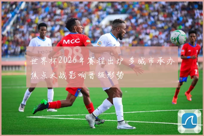 世界杯2026年赛程出炉 多城市承办焦点大战影响晋级形势