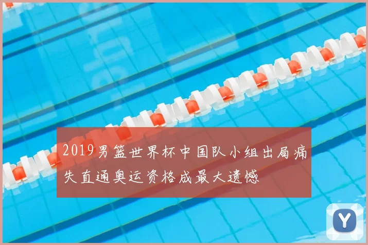 2019男篮世界杯中国队小组出局痛失直通奥运资格成最大遗憾