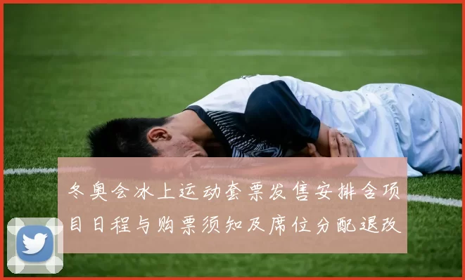 冬奥会冰上运动套票发售安排含项目日程与购票须知及席位分配退改规则