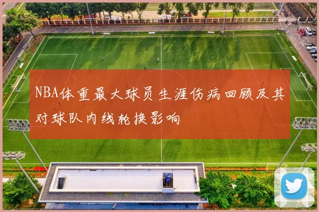 NBA体重最大球员生涯伤病回顾及其对球队内线轮换影响
