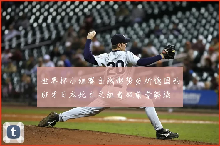 世界杯小组赛出线形势分析德国西班牙日本死亡之组晋级前景解读