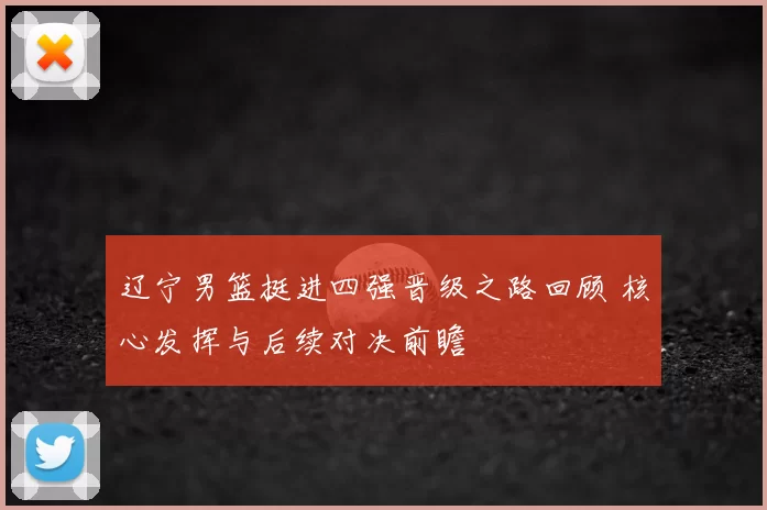 辽宁男篮挺进四强晋级之路回顾 核心发挥与后续对决前瞻