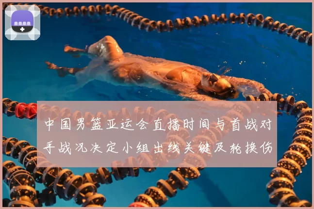 中国男篮亚运会直播时间与首战对手战况决定小组出线关键及轮换伤停看点