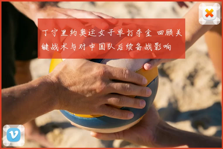 丁宁里约奥运女子单打夺金 回顾关键战术与对中国队后续备战影响