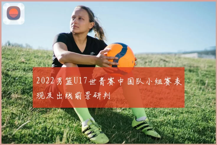 2022男篮U17世青赛中国队小组赛表现及出线前景研判