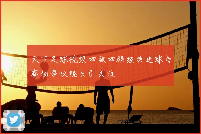 天下足球视频回放回顾经典进球与赛场争议镜头引关注