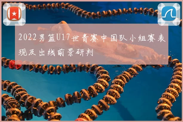 2022男篮U17世青赛中国队小组赛表现及出线前景研判