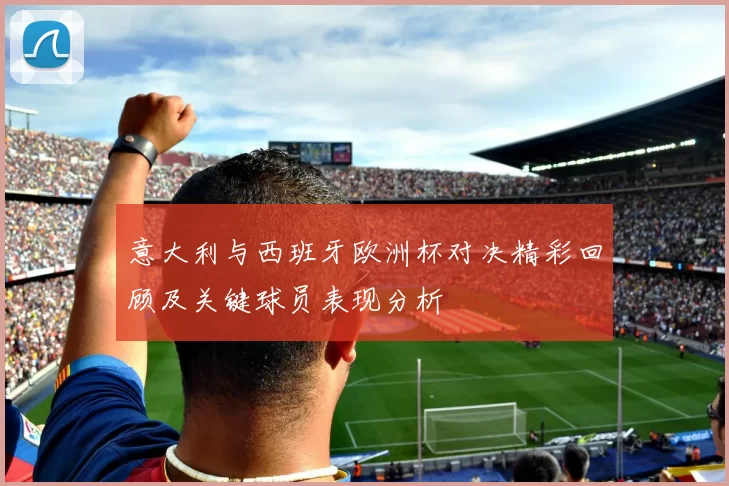 意大利与西班牙欧洲杯对决精彩回顾及关键球员表现分析