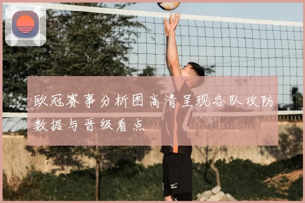 欧冠赛事分析图高清呈现各队攻防数据与晋级看点