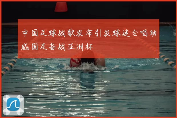 中国足球战歌发布引发球迷合唱助威国足备战亚洲杯