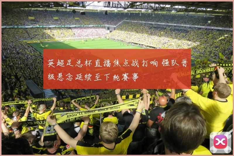 英超足总杯直播焦点战打响 强队晋级悬念延续至下轮赛事