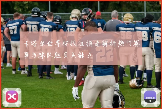 卡塔尔世界杯投注指南解析热门赛事与球队胜负关键点