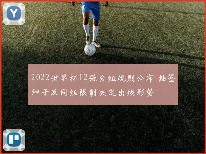 2022世界杯12强分组规则公布 抽签种子及同组限制决定出线形势